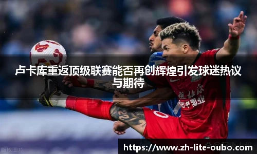 卢卡库重返顶级联赛能否再创辉煌引发球迷热议与期待